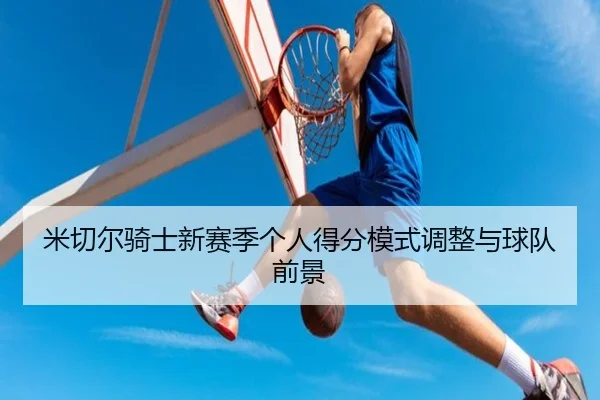 米切尔骑士新赛季个人得分模式调整与球队前景